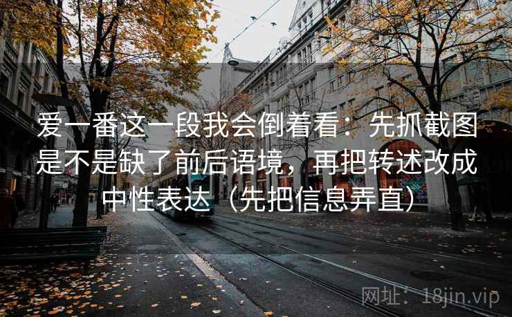 爱一番这一段我会倒着看：先抓截图是不是缺了前后语境，再把转述改成中性表达（先把信息弄直）