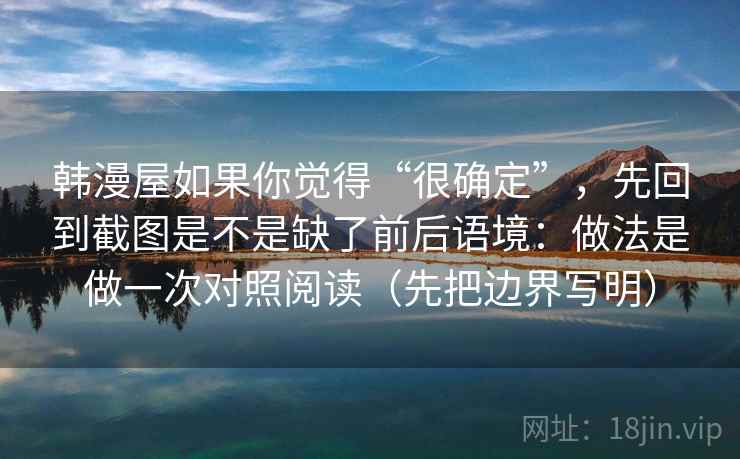 韩漫屋如果你觉得“很确定”，先回到截图是不是缺了前后语境：做法是做一次对照阅读（先把边界写明）