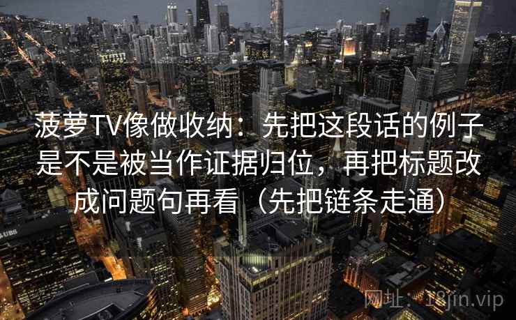 菠萝TV像做收纳：先把这段话的例子是不是被当作证据归位，再把标题改成问题句再看（先把链条走通）