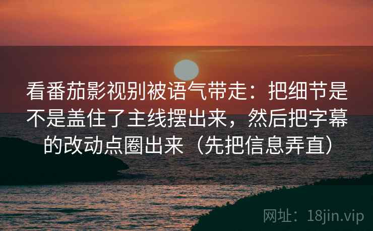 看番茄影视别被语气带走:把细节是不是盖住了主线摆出来,然后把字幕的改动点圈出来(先把信息弄直) 看番茄影视别被语气带走:把细节是不是盖住了主线摆出来,然后把字幕的改动点圈出来(先把信息弄直)