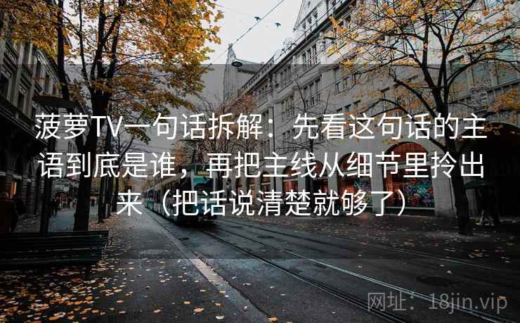 菠萝TV一句话拆解：先看这句话的主语到底是谁，再把主线从细节里拎出来（把话说清楚就够了）