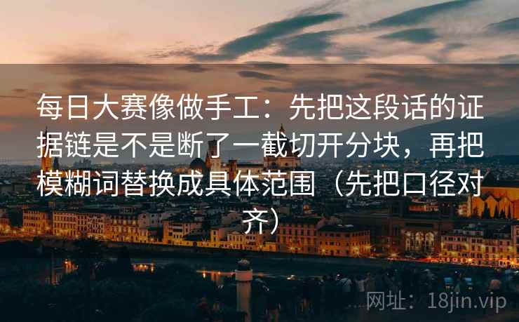 每日大赛像做手工：先把这段话的证据链是不是断了一截切开分块，再把模糊词替换成具体范围（先把口径对齐）