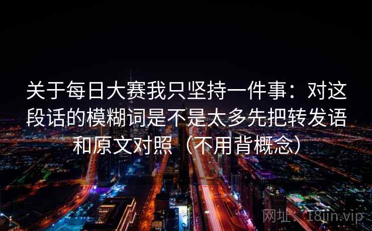 关于每日大赛我只坚持一件事:对这段话的模糊词是不是太多先把转发语和原文对照(不用背概念) 关于每日大赛我只坚持一件事:对这段话的模糊词是不是太多先把转发语和原文对照(不用背概念)