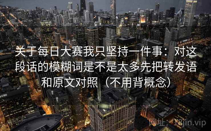 关于每日大赛我只坚持一件事:对这段话的模糊词是不是太多先把转发语和原文对照(不用背概念) 关于每日大赛我只坚持一件事:对这段话的模糊词是不是太多先把转发语和原文对照(不用背概念)