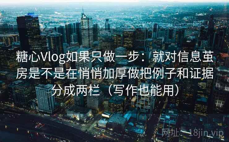 糖心Vlog如果只做一步：就对信息茧房是不是在悄悄加厚做把例子和证据分成两栏（写作也能用）