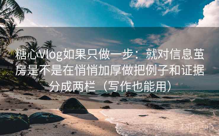 糖心Vlog如果只做一步：就对信息茧房是不是在悄悄加厚做把例子和证据分成两栏（写作也能用）