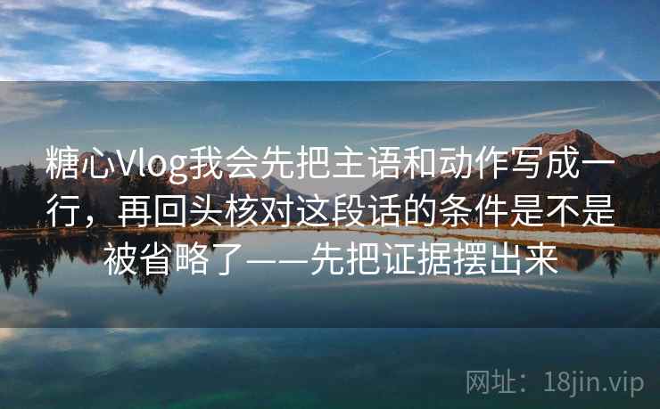 糖心Vlog我会先把主语和动作写成一行，再回头核对这段话的条件是不是被省略了——先把证据摆出来