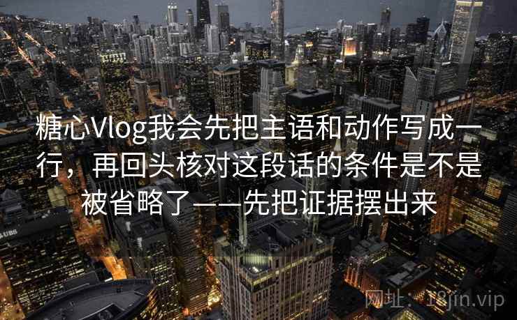 糖心Vlog我会先把主语和动作写成一行，再回头核对这段话的条件是不是被省略了——先把证据摆出来