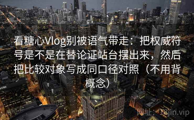 看糖心Vlog别被语气带走：把权威符号是不是在替论证站台摆出来，然后把比较对象写成同口径对照（不用背概念）