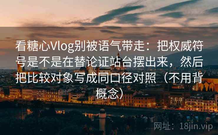 看糖心Vlog别被语气带走：把权威符号是不是在替论证站台摆出来，然后把比较对象写成同口径对照（不用背概念）