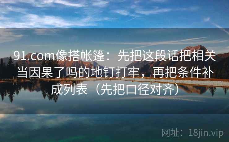 91.com像搭帐篷：先把这段话把相关当因果了吗的地钉打牢，再把条件补成列表（先把口径对齐）