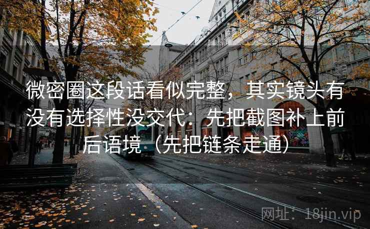 微密圈这段话看似完整,其实镜头有没有选择性没交代:先把截图补上前后语境(先把链条走通) 微密圈这段话看似完整,其实镜头有没有选择性没交代:先把截图补上前后语境(先把链条走通)