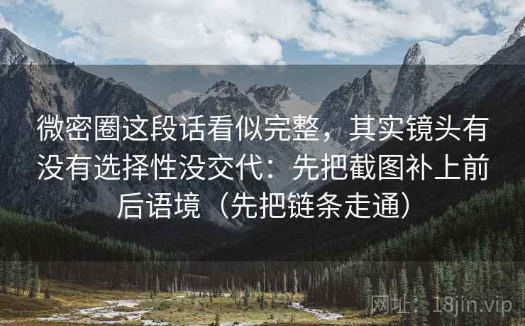 微密圈这段话看似完整,其实镜头有没有选择性没交代:先把截图补上前后语境(先把链条走通) 微密圈这段话看似完整,其实镜头有没有选择性没交代:先把截图补上前后语境(先把链条走通)