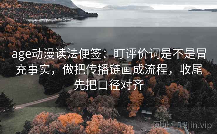 age动漫读法便签:盯评价词是不是冒充事实,做把传播链画成流程,收尾先把口径对齐 age动漫读法便签:盯评价词是不是冒充事实,做把传播链画成流程,收尾先把口径对齐